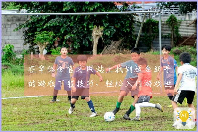 在华体会官方网站上找到适合新手的游戏下载技巧，轻松入门游戏世界