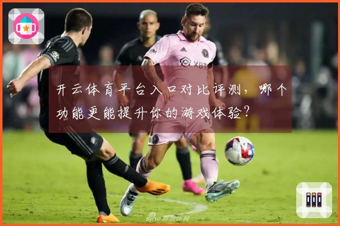 开云体育平台入口对比评测，哪个功能更能提升你的游戏体验？