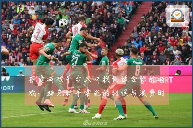 在爱游戏平台入口找到适合你的游戏，避免新手常犯的错误与浪费时间的方法分享