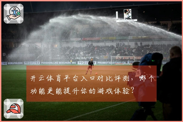 开云体育平台入口对比评测，哪个功能更能提升你的游戏体验？