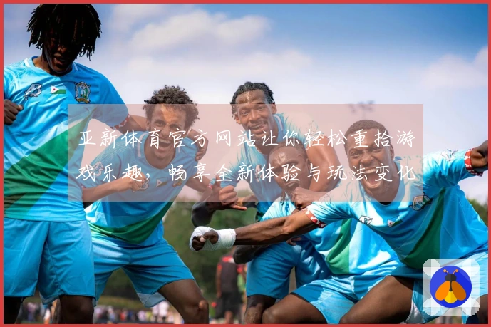 亚新体育官方网站让你轻松重拾游戏乐趣，畅享全新体验与玩法变化