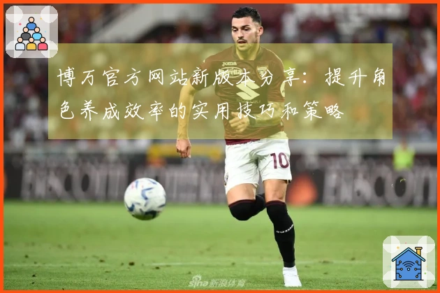 博万官方网站新版本分享：提升角色养成效率的实用技巧和策略