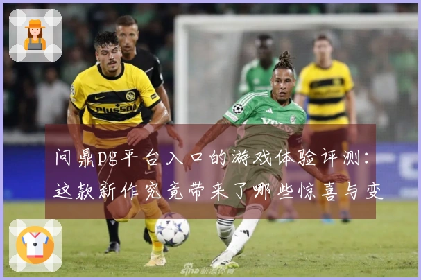 问鼎pg平台入口的游戏体验评测：这款新作究竟带来了哪些惊喜与变化？