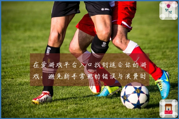 在爱游戏平台入口找到适合你的游戏，避免新手常犯的错误与浪费时间的方法分享
