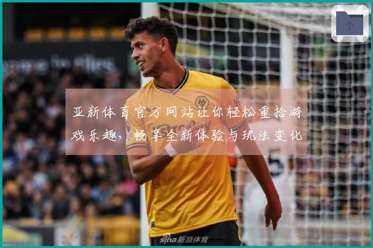 亚新体育官方网站让你轻松重拾游戏乐趣，畅享全新体验与玩法变化