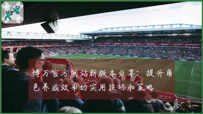 博万官方网站新版本分享：提升角色养成效率的实用技巧和策略